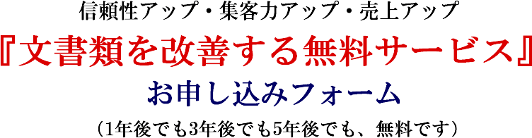信頼性アップ・集客力アップ・売上アップ『文書類を改善する “無料” サービス』お申し込みフォーム（1年後でも3年後でも5年後でも、無料です）