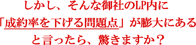 しかし、そんな御社のLP内に「成約率を下げる問題点」が膨大にあると言ったら、驚きますか?